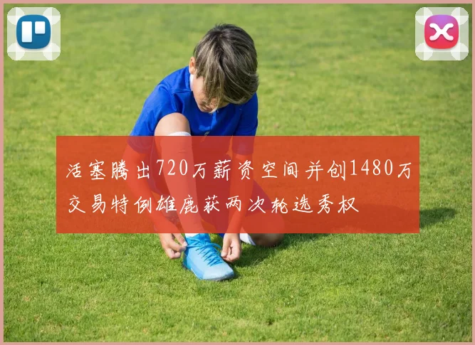活塞腾出720万薪资空间并创1480万交易特例雄鹿获两次轮选秀权