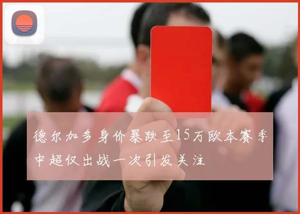 德尔加多身价暴跌至15万欧本赛季中超仅出战一次引发关注