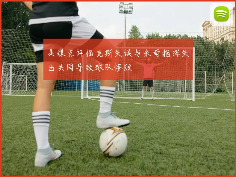 美媒点评福克斯失误与米奇指挥失当共同导致球队惨败