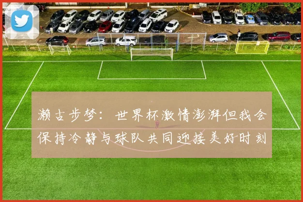 濑古步梦：世界杯激情澎湃但我会保持冷静与球队共同迎接美好时刻