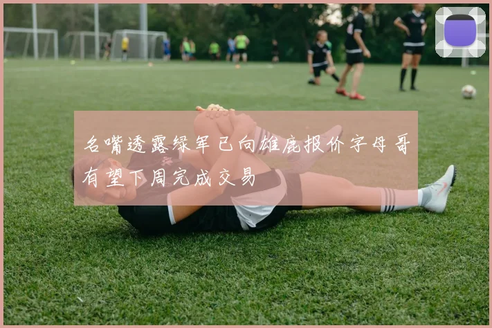 名嘴透露绿军已向雄鹿报价字母哥有望下周完成交易