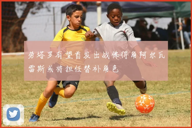 劳塔罗有望首发出战佛得角阿尔瓦雷斯或将担任替补角色