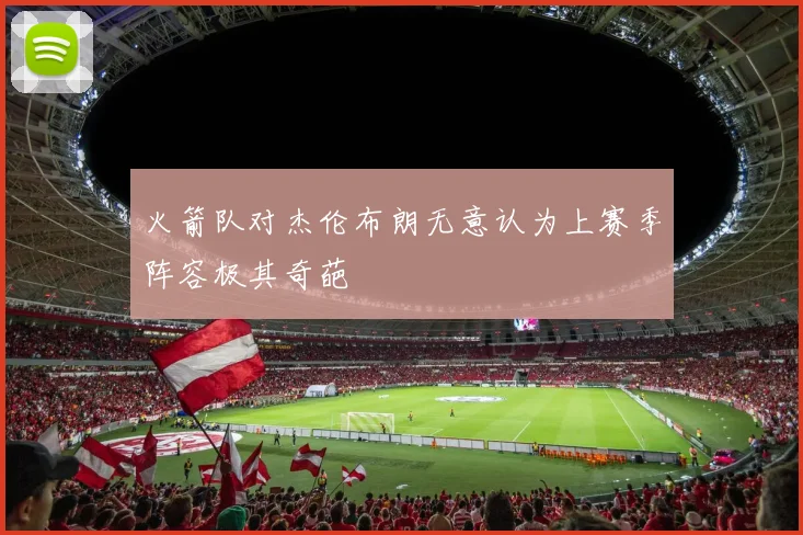 火箭队对杰伦布朗无意认为上赛季阵容极其奇葩