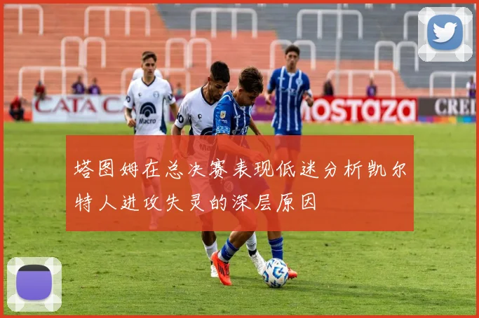 塔图姆在总决赛表现低迷分析凯尔特人进攻失灵的深层原因