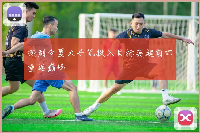 热刺今夏大手笔投入目标英超前四重返巅峰