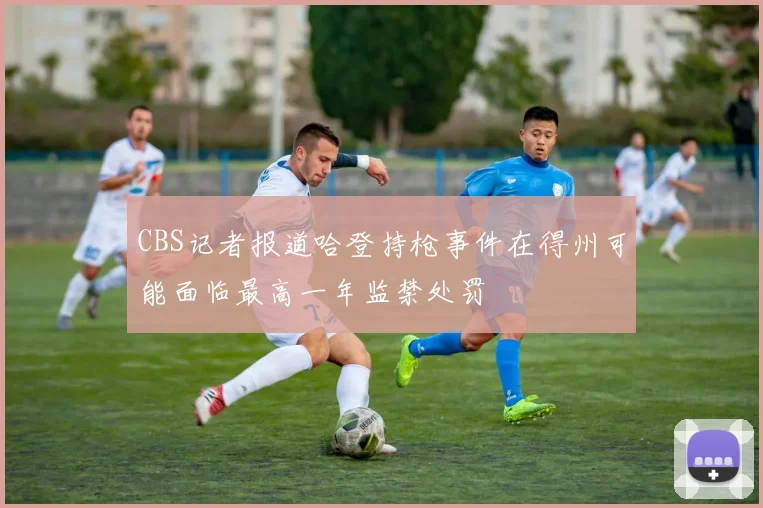 CBS记者报道哈登持枪事件在得州可能面临最高一年监禁处罚