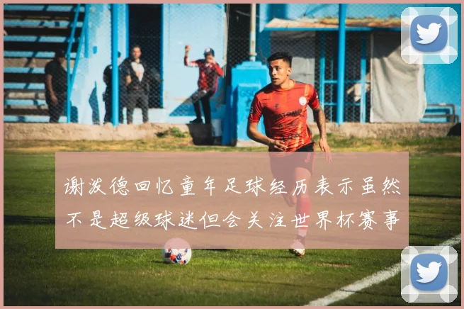 谢泼德回忆童年足球经历表示虽然不是超级球迷但会关注世界杯赛事