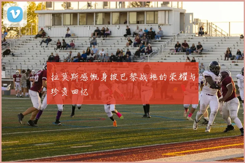 拉莫斯感慨身披巴黎战袍的荣耀与珍贵回忆