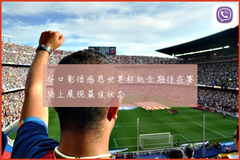 谷口彰悟感恩世界杯机会期待在赛场上展现最佳状态